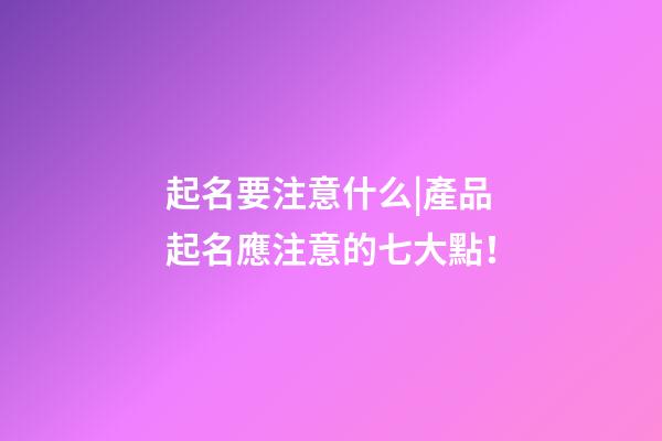 起名要注意什么|產品起名應注意的七大點！-第1張-公司起名-玄機派